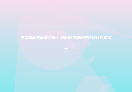 煮茶蛋能不能放茶叶？茶叶的正确使用方法让你惊呆了