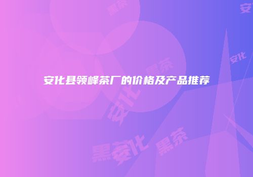 安化县领峰茶厂的价格及产品推荐