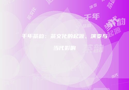 千年茶韵：茶文化的起源、演变与当代影响