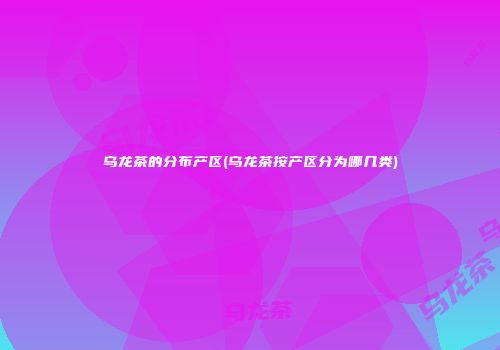 乌龙茶的分布产区(乌龙茶按产区分为哪几类)