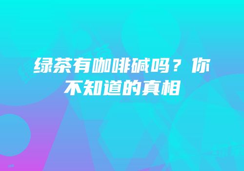 绿茶有咖啡碱吗？你不知道的真相