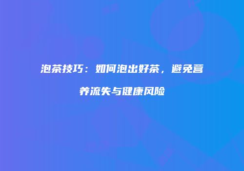 泡茶技巧：如何泡出好茶，避免营养流失与健康风险