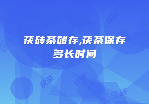 茯砖茶储存,茯茶保存多长时间