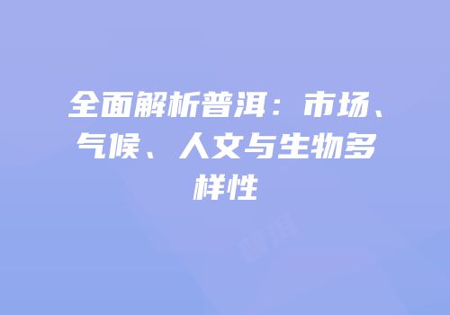 全面解析普洱：市场、气候、人文与生物多样性