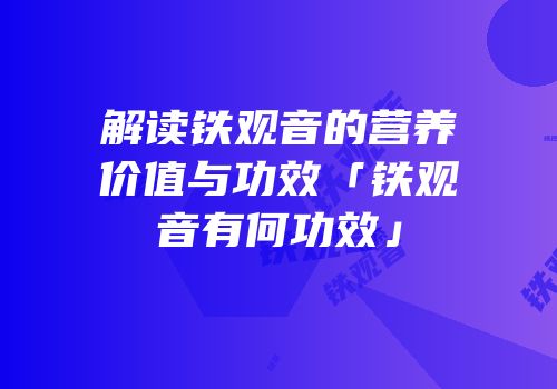 解读铁观音的营养价值与功效「铁观音有何功效」
