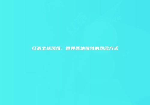 红茶全球风情：世界各地独特的命名方式