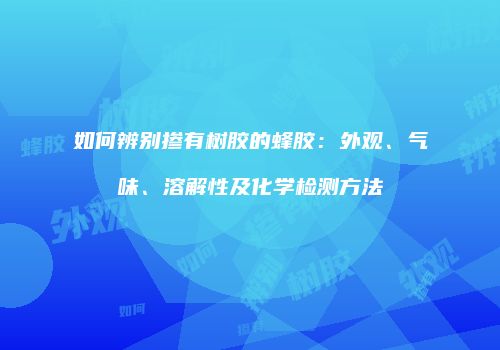 如何辨别掺有树胶的蜂胶：外观、气味、溶解性及化学检测方法