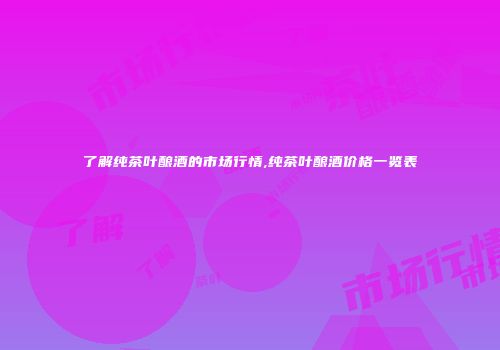 了解纯茶叶酿酒的市场行情,纯茶叶酿酒价格一览表