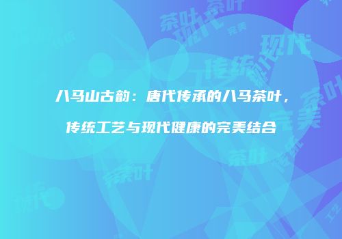 八马山古韵：唐代传承的八马茶叶，传统工艺与现代健康的完美结合