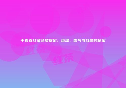 干看春红茶品质鉴定：色泽、香气与口感的秘密