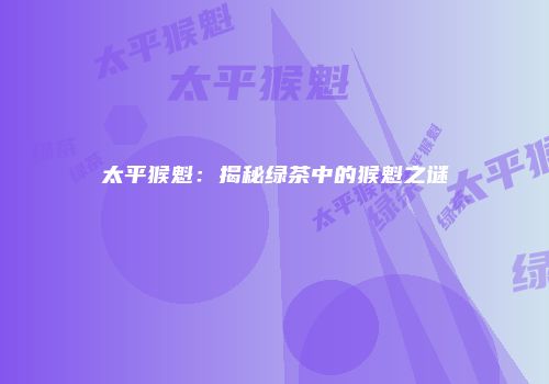 太平猴魁：揭秘绿茶中的猴魁之谜