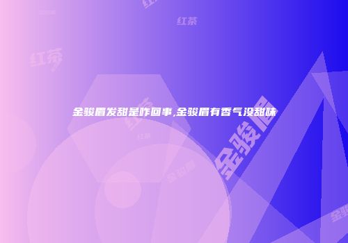 金骏眉发甜是咋回事,金骏眉有香气没甜味