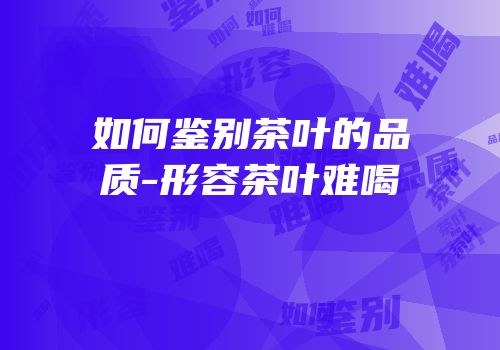 如何鉴别茶叶的品质-形容茶叶难喝