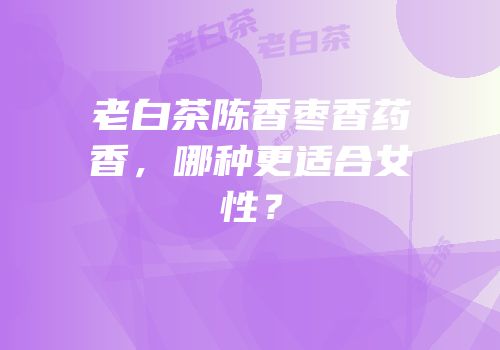 老白茶陈香枣香药香，哪种更适合女性？