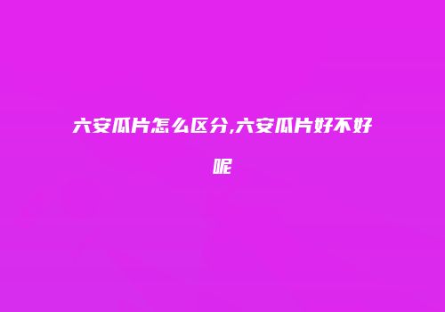 六安瓜片怎么区分,六安瓜片好不好呢