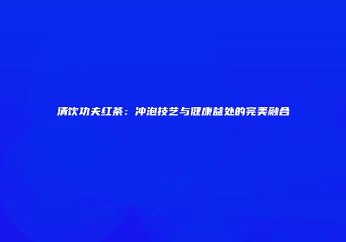 清饮功夫红茶：冲泡技艺与健康益处的完美融合