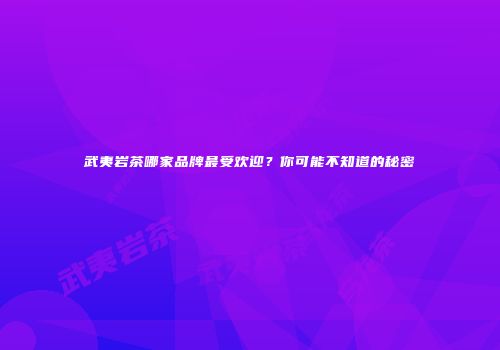 武夷岩茶哪家品牌最受欢迎？你可能不知道的秘密