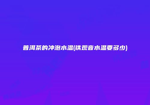 普洱茶的冲泡水温(铁观音水温要多少)
