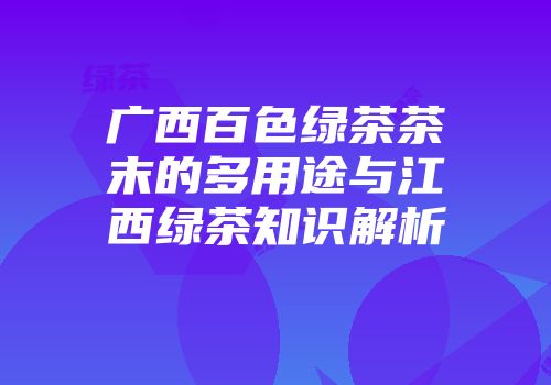 广西百色绿茶茶末的多用途与江西绿茶知识解析