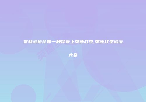 这些标语让你一秒钟爱上英德红茶,英德红茶标语大赏