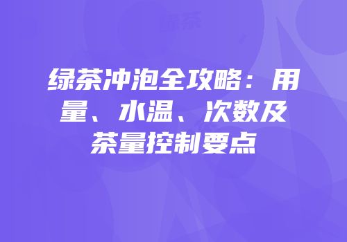 绿茶冲泡全攻略：用量、水温、次数及茶量控制要点