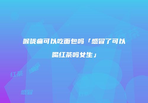 喉咙痛可以吃面包吗「感冒了可以喝红茶吗女生」