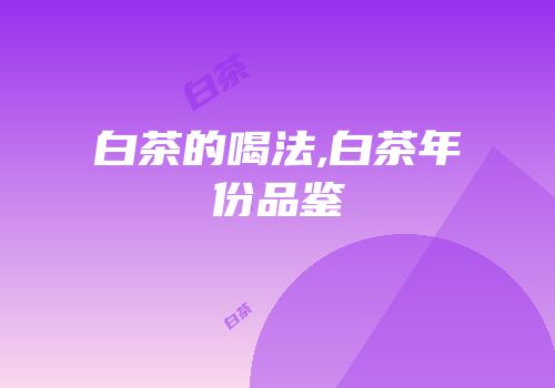 白茶的喝法,白茶年份品鉴
