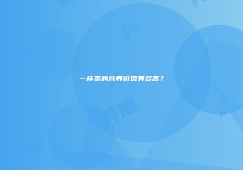 一杯茶的营养价值有多高？