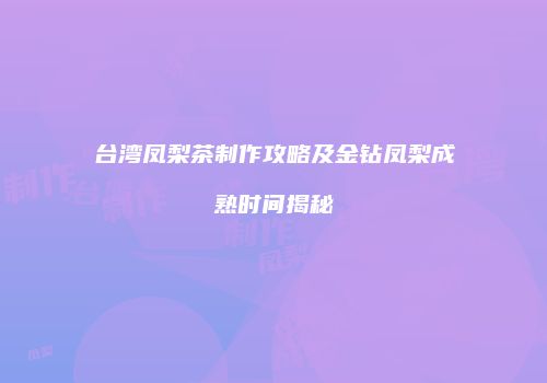 台湾凤梨茶制作攻略及金钻凤梨成熟时间揭秘