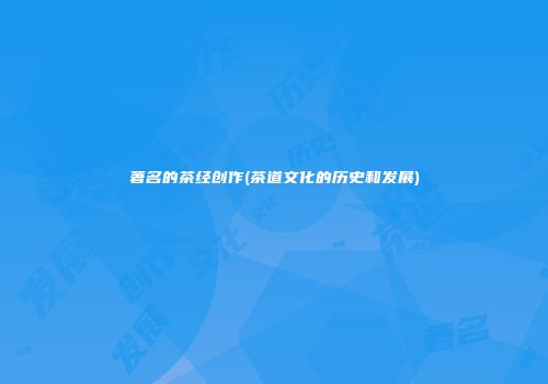 著名的茶经创作(茶道文化的历史和发展)