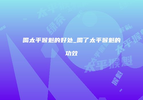 喝太平猴魁的好处_喝了太平猴魁的功效