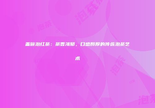 盖碗泡红茶：茶香浓郁，口感醇厚的传统泡茶艺术