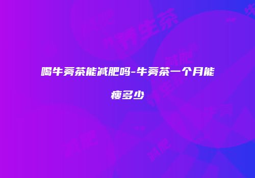 喝牛蒡茶能减肥吗-牛蒡茶一个月能瘦多少