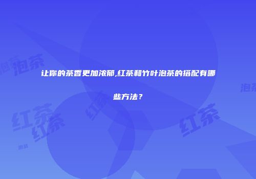 让你的茶香更加浓郁,红茶和竹叶泡茶的搭配有哪些方法？