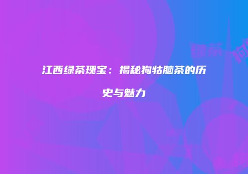 江西绿茶瑰宝：揭秘狗牯脑茶的历史与魅力