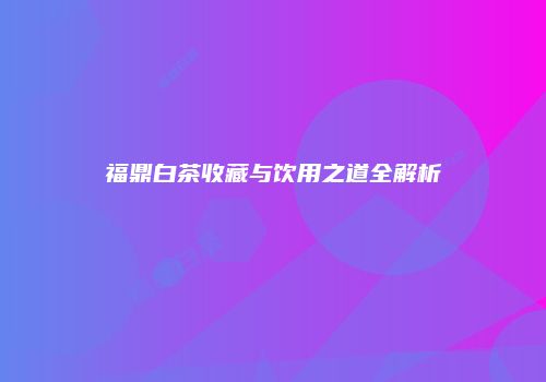 福鼎白茶收藏与饮用之道全解析