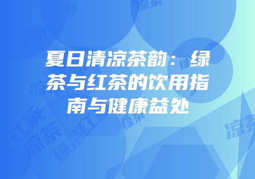 夏日清凉茶韵：绿茶与红茶的饮用指南与健康益处