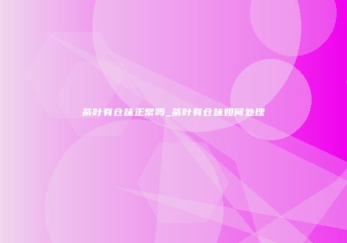 茶叶有仓味正常吗_茶叶有仓味如何处理