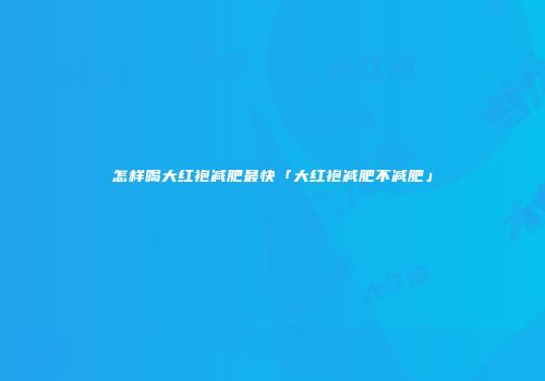怎样喝大红袍减肥最快「大红袍减肥不减肥」