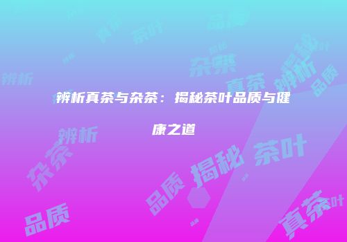 辨析真茶与杂茶：揭秘茶叶品质与健康之道