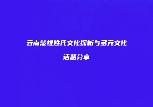云南楚雄姓氏文化探析与多元文化话题分享