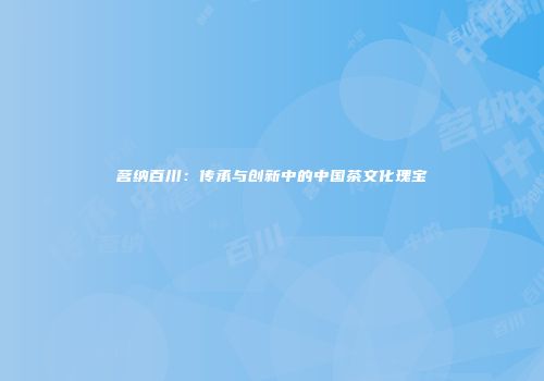 茗纳百川：传承与创新中的中国茶文化瑰宝