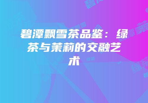 碧潭飘雪茶品鉴：绿茶与茉莉的交融艺术