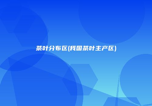 茶叶分布区(我国茶叶主产区)