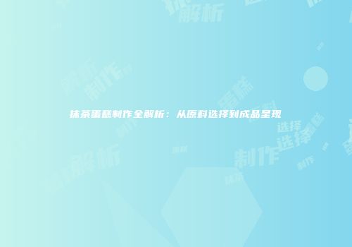 抹茶蛋糕制作全解析：从原料选择到成品呈现