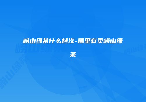 崂山绿茶什么档次-哪里有卖崂山绿茶