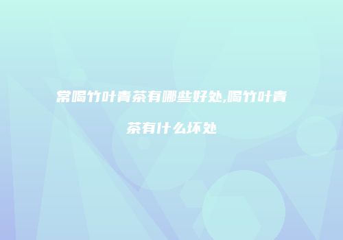 常喝竹叶青茶有哪些好处,喝竹叶青茶有什么坏处