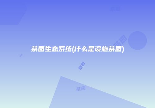 茶园生态系统(什么是设施茶园)