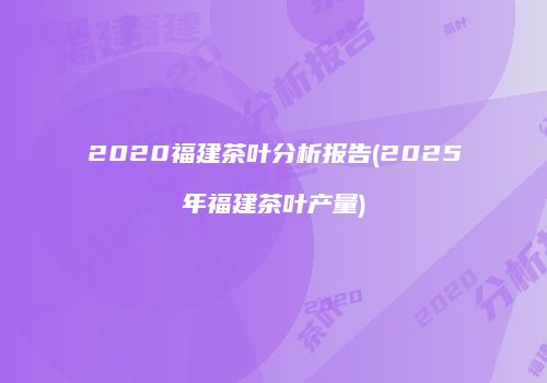 2020福建茶叶分析报告(2025年福建茶叶产量)