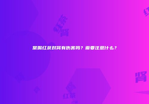 常喝红茶对肾有伤害吗？需要注意什么？